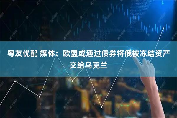 粤友优配 媒体：欧盟或通过债券将俄被冻结资产交给乌克兰