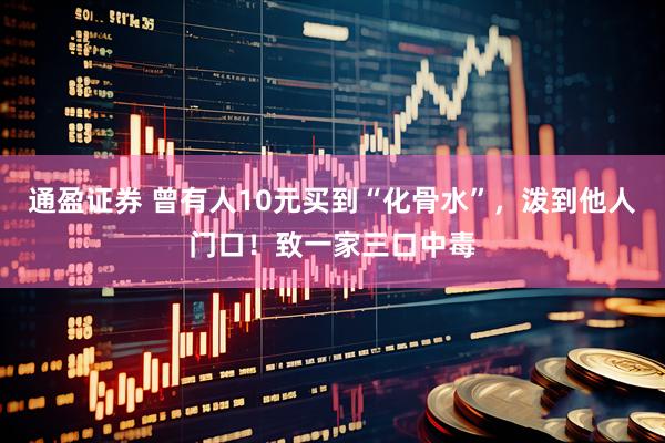 通盈证券 曾有人10元买到“化骨水”，泼到他人门口！致一家三口中毒