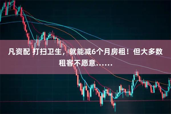 凡资配 打扫卫生，就能减6个月房租！但大多数租客不愿意……