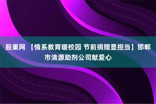 股巢网 【情系教育暖校园 节前捐赠显担当】邯郸市清源助剂公司献爱心