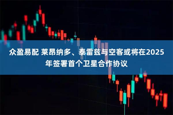 众盈易配 莱昂纳多、泰雷兹与空客或将在2025年签署首个卫星合作协议