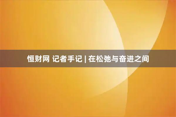 恒财网 记者手记 | 在松弛与奋进之间