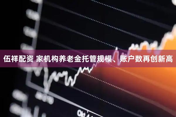 伍祥配资 家机构养老金托管规模、账户数再创新高