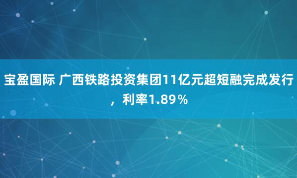宝盈国际 广西铁路投资集团11亿元超短融完成发行，利率1.89％