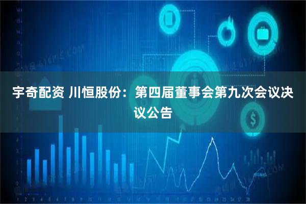 宇奇配资 川恒股份：第四届董事会第九次会议决议公告
