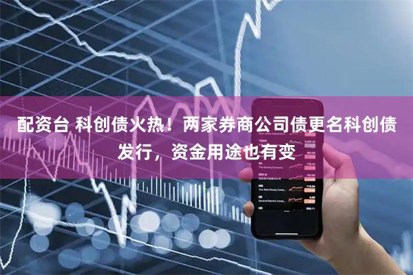 配资台 科创债火热！两家券商公司债更名科创债发行，资金用途也有变