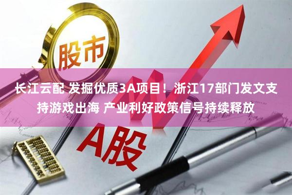 长江云配 发掘优质3A项目！浙江17部门发文支持游戏出海 产业利好政策信号持续释放