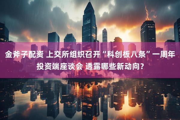 金斧子配资 上交所组织召开“科创板八条”一周年投资端座谈会 透露哪些新动向？