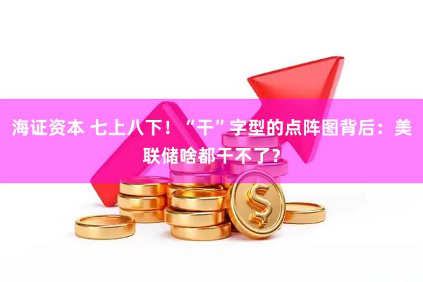 海证资本 七上八下！“干”字型的点阵图背后：美联储啥都干不了？