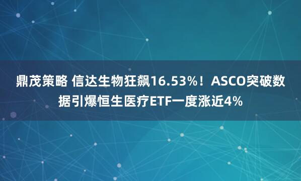 鼎茂策略 信达生物狂飙16.53%！ASCO突破数据引爆恒生医疗ETF一度涨近4%