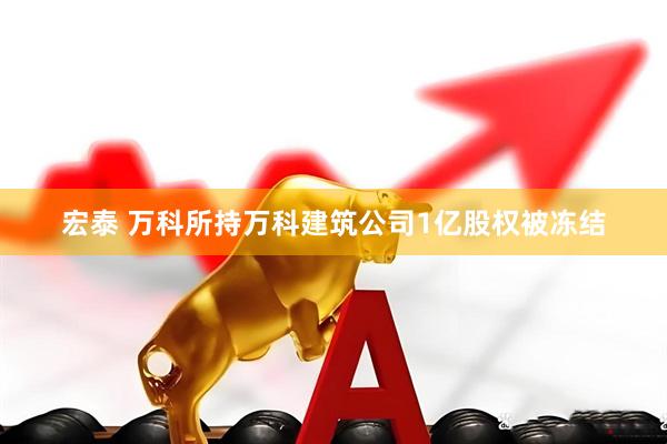 宏泰 万科所持万科建筑公司1亿股权被冻结