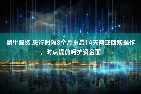 鼎牛配资 央行时隔8个月重启14天期逆回购操作，时点提前呵护资金面
