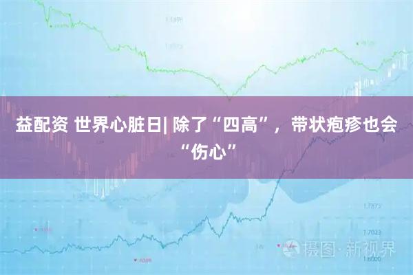 益配资 世界心脏日| 除了“四高”，带状疱疹也会“伤心”