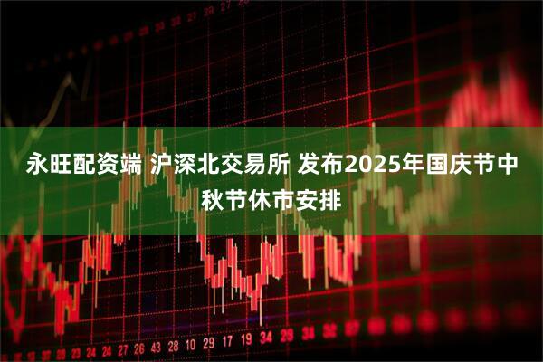 永旺配资端 沪深北交易所 发布2025年国庆节中秋节休市安排