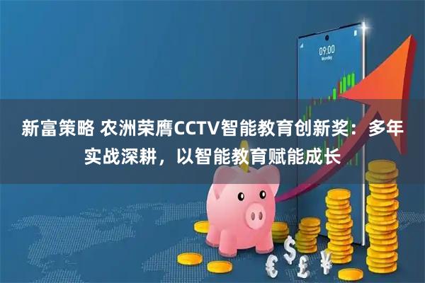 新富策略 农洲荣膺CCTV智能教育创新奖：多年实战深耕，以智能教育赋能成长