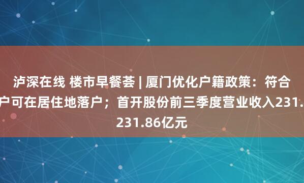 泸深在线 楼市早餐荟 | 厦门优化户籍政策:符合条件租户可在居住地落户;首开股份前三季度营业收入231.86亿元