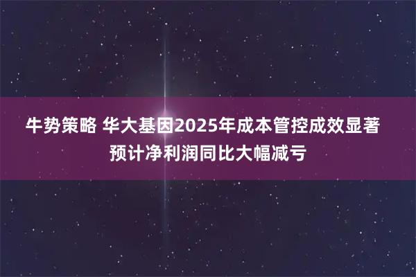 牛势策略 华大基因2025年成本管控成效显著  预计净利润同比大幅减亏