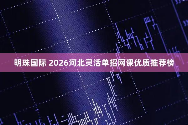 明珠国际 2026河北灵活单招网课优质推荐榜