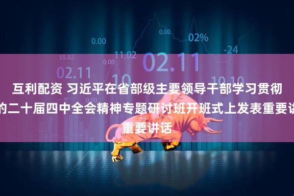互利配资 习近平在省部级主要领导干部学习贯彻党的二十届四中全会精神专题研讨班开班式上发表重要讲话