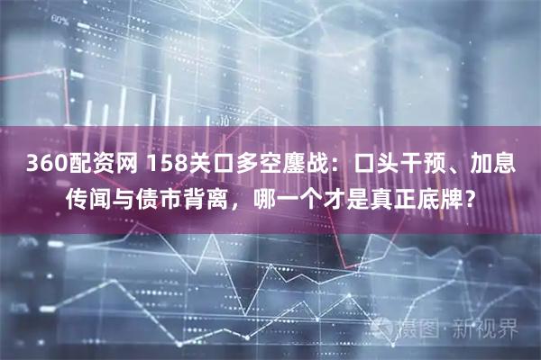 360配资网 158关口多空鏖战：口头干预、加息传闻与债市背离，哪一个才是真正底牌？