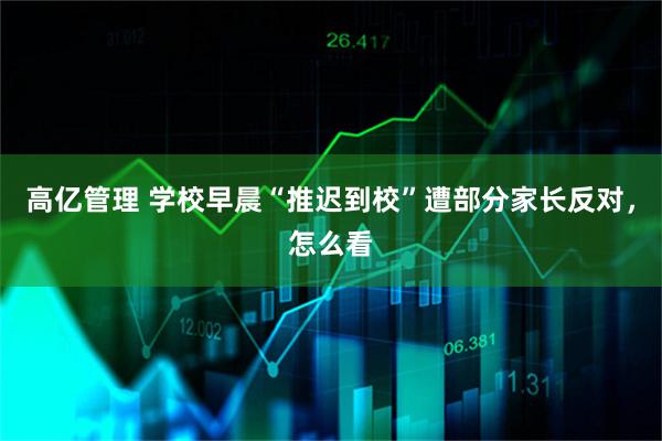 高亿管理 学校早晨“推迟到校”遭部分家长反对，怎么看