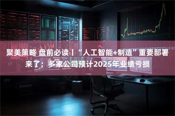 聚美策略 盘前必读丨“人工智能+制造”重要部署来了；多家公司预计2025年业绩亏损