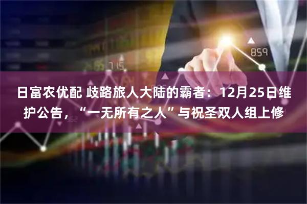 日富农优配 歧路旅人大陆的霸者：12月25日维护公告，“一无所有之人”与祝圣双人组上修