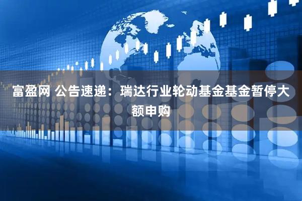 富盈网 公告速递：瑞达行业轮动基金基金暂停大额申购