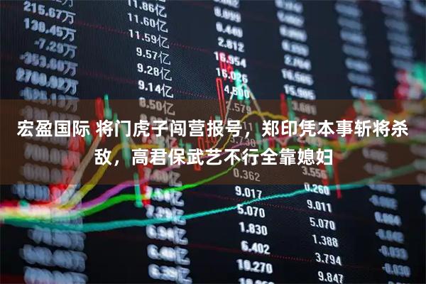 宏盈国际 将门虎子闯营报号，郑印凭本事斩将杀敌，高君保武艺不行全靠媳妇