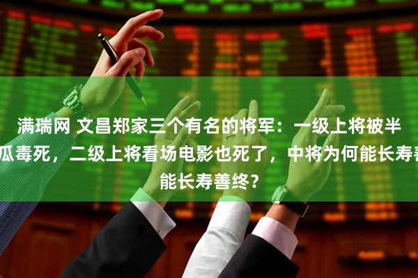 满瑞网 文昌郑家三个有名的将军：一级上将被半块西瓜毒死，二级上将看场电影也死了，中将为何能长寿善终？