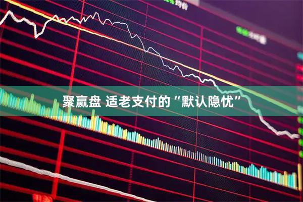 聚赢盘 适老支付的“默认隐忧”
