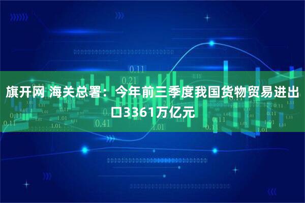 旗开网 海关总署：今年前三季度我国货物贸易进出口3361万亿元