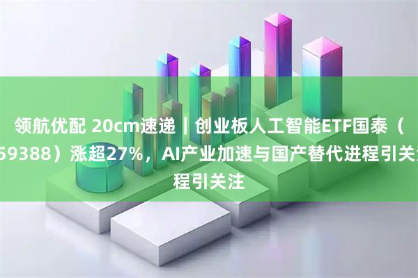 领航优配 20cm速递|创业板人工智能ETF国泰(159388)涨超27%,AI产业加速与国产替代进程引关注