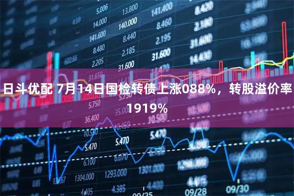 日斗优配 7月14日国检转债上涨088%，转股溢价率1919%