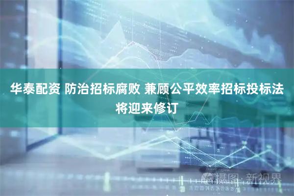 华泰配资 防治招标腐败 兼顾公平效率招标投标法将迎来修订