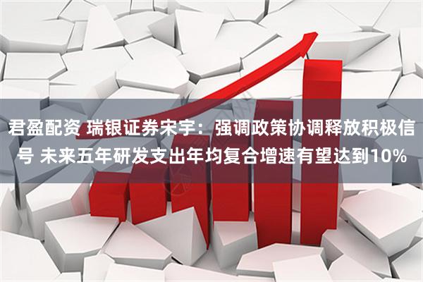 君盈配资 瑞银证券宋宇：强调政策协调释放积极信号 未来五年研发支出年均复合增速有望达到10%
