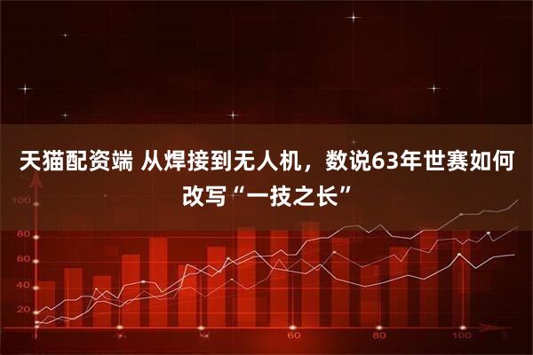 天猫配资端 从焊接到无人机，数说63年世赛如何改写“一技之长”